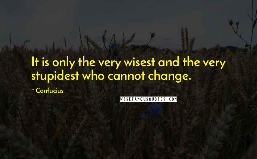 Confucius Quotes: It is only the very wisest and the very stupidest who cannot change.