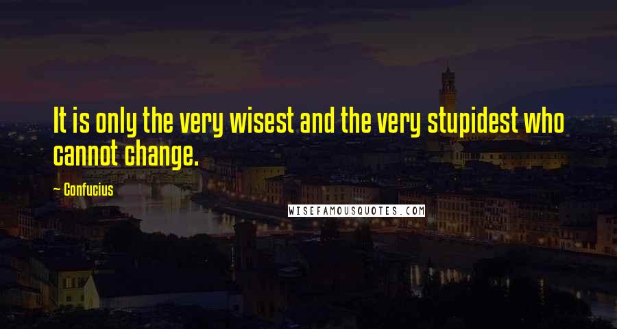 Confucius Quotes: It is only the very wisest and the very stupidest who cannot change.