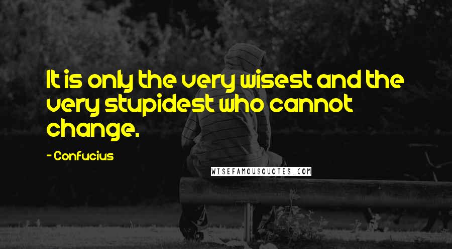 Confucius Quotes: It is only the very wisest and the very stupidest who cannot change.