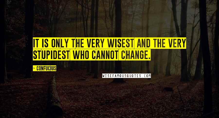 Confucius Quotes: It is only the very wisest and the very stupidest who cannot change.