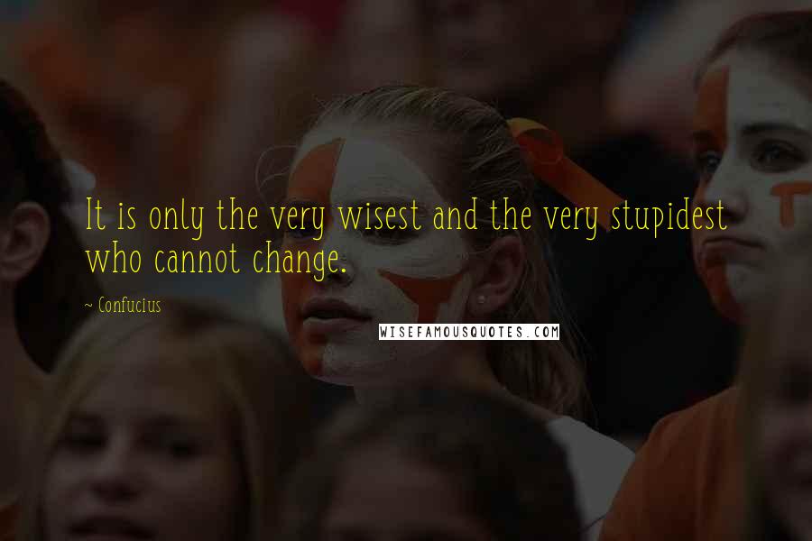 Confucius Quotes: It is only the very wisest and the very stupidest who cannot change.