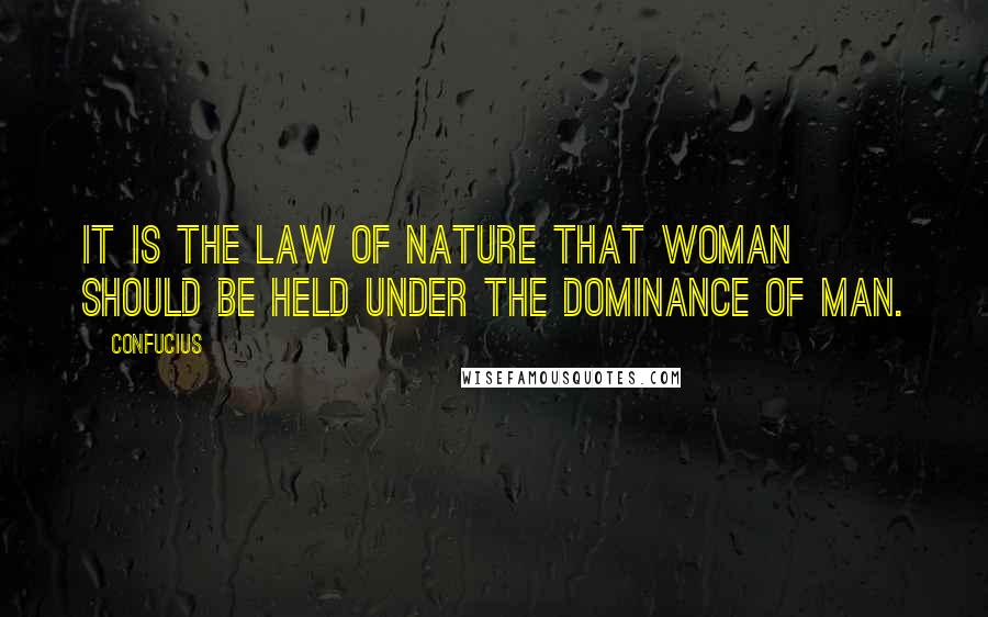 Confucius Quotes: It is the law of nature that woman should be held under the dominance of man.