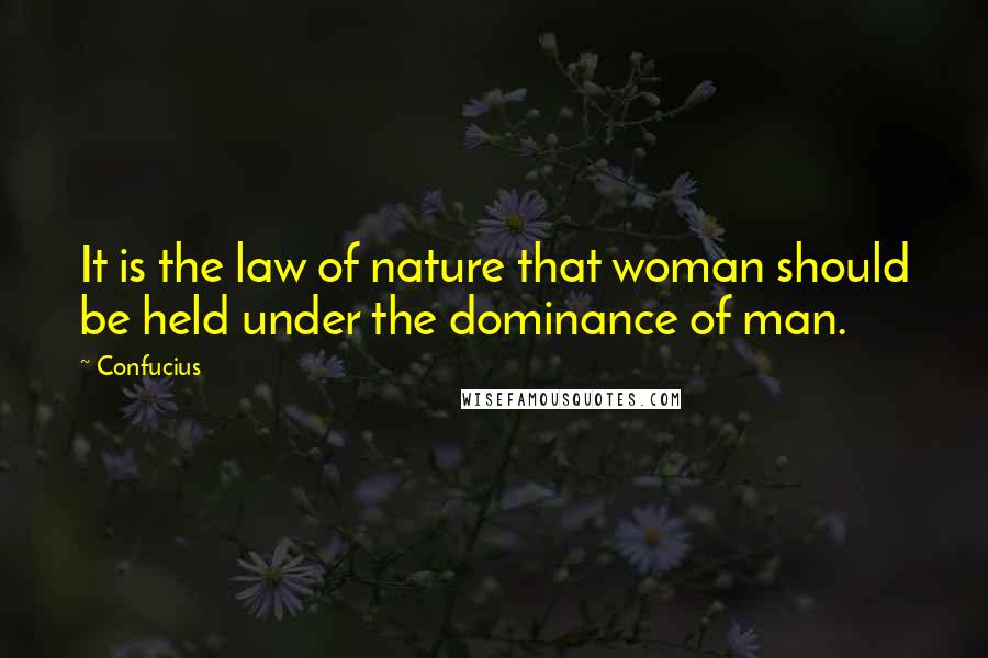Confucius Quotes: It is the law of nature that woman should be held under the dominance of man.