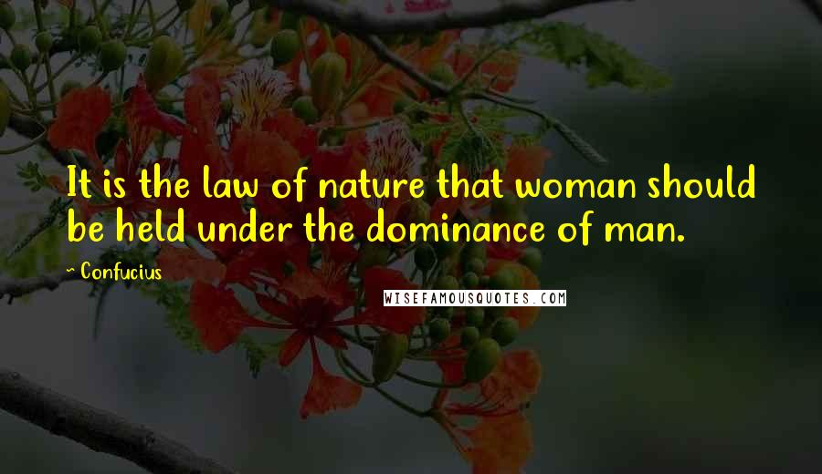 Confucius Quotes: It is the law of nature that woman should be held under the dominance of man.