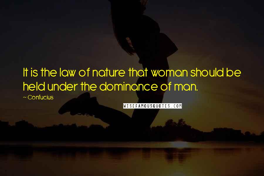 Confucius Quotes: It is the law of nature that woman should be held under the dominance of man.