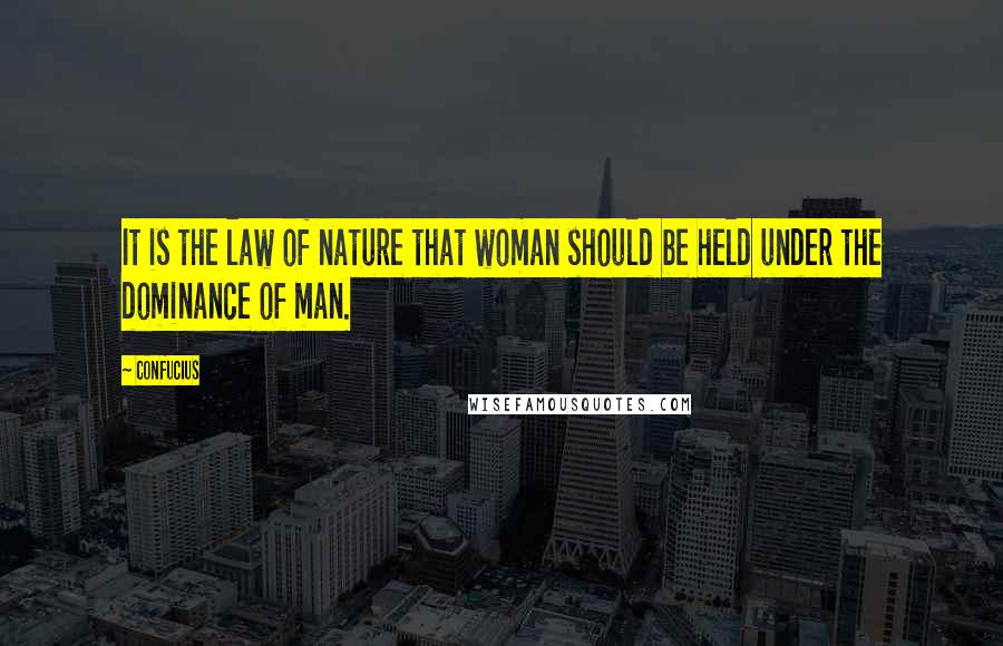 Confucius Quotes: It is the law of nature that woman should be held under the dominance of man.