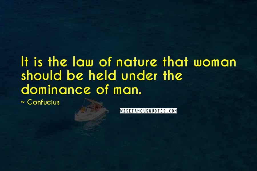 Confucius Quotes: It is the law of nature that woman should be held under the dominance of man.