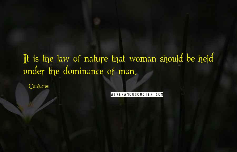 Confucius Quotes: It is the law of nature that woman should be held under the dominance of man.