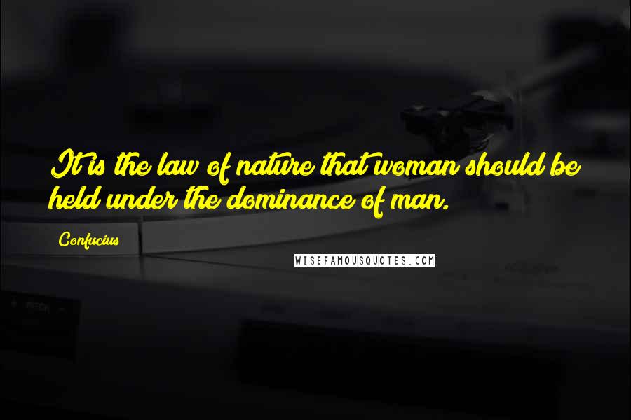 Confucius Quotes: It is the law of nature that woman should be held under the dominance of man.
