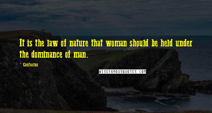 Confucius Quotes: It is the law of nature that woman should be held under the dominance of man.