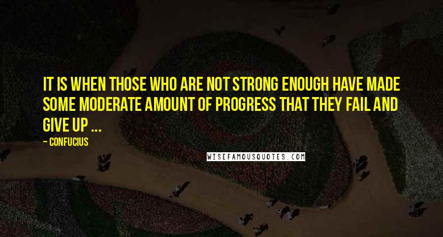 Confucius Quotes: It is when those who are not strong enough have made some moderate amount of progress that they fail and give up ...