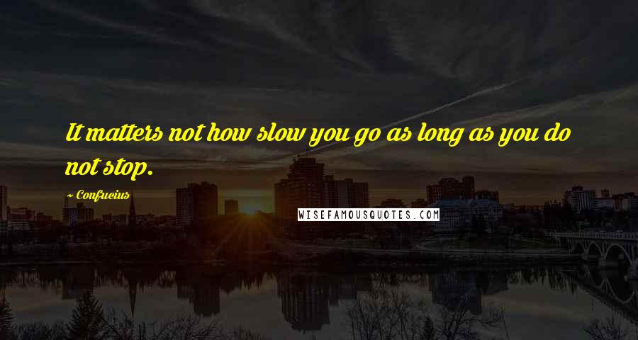 Confucius Quotes: It matters not how slow you go as long as you do not stop.