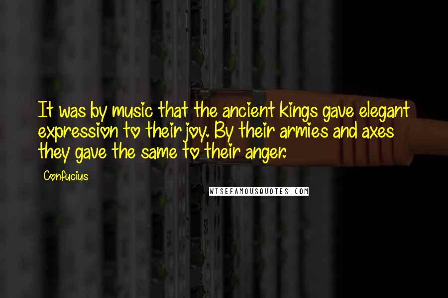 Confucius Quotes: It was by music that the ancient kings gave elegant expression to their joy. By their armies and axes they gave the same to their anger.