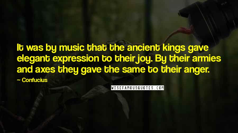 Confucius Quotes: It was by music that the ancient kings gave elegant expression to their joy. By their armies and axes they gave the same to their anger.