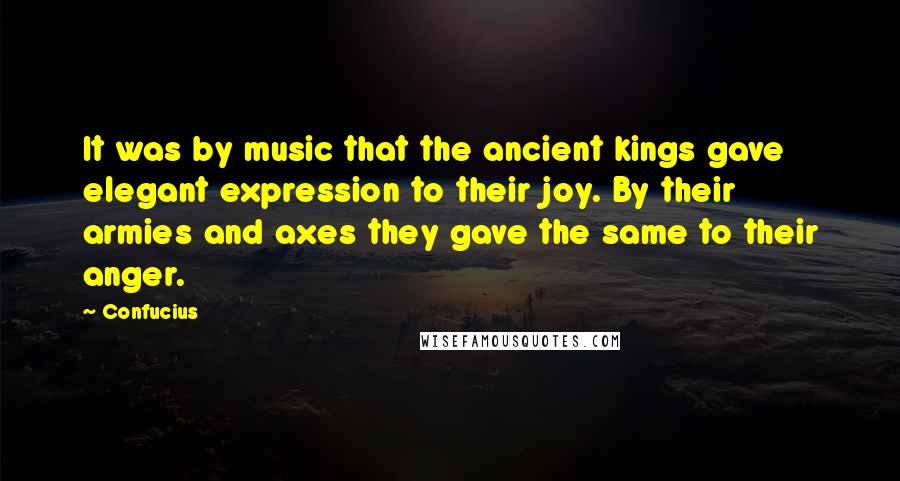 Confucius Quotes: It was by music that the ancient kings gave elegant expression to their joy. By their armies and axes they gave the same to their anger.