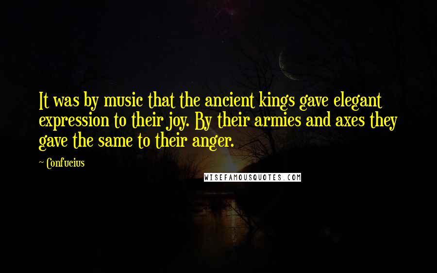 Confucius Quotes: It was by music that the ancient kings gave elegant expression to their joy. By their armies and axes they gave the same to their anger.