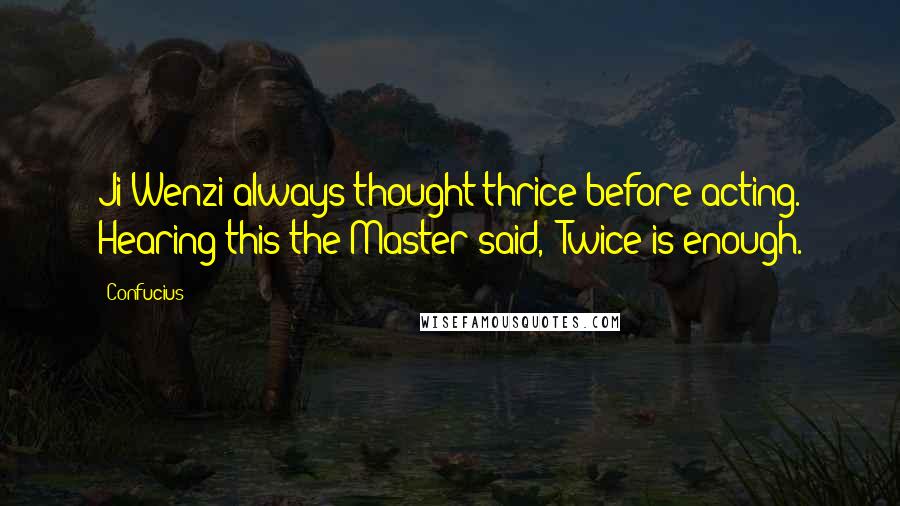 Confucius Quotes: Ji Wenzi always thought thrice before acting. Hearing this the Master said, "Twice is enough.