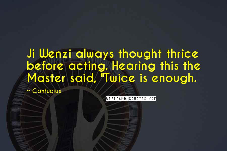 Confucius Quotes: Ji Wenzi always thought thrice before acting. Hearing this the Master said, "Twice is enough.