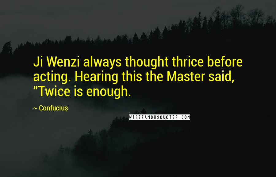 Confucius Quotes: Ji Wenzi always thought thrice before acting. Hearing this the Master said, "Twice is enough.