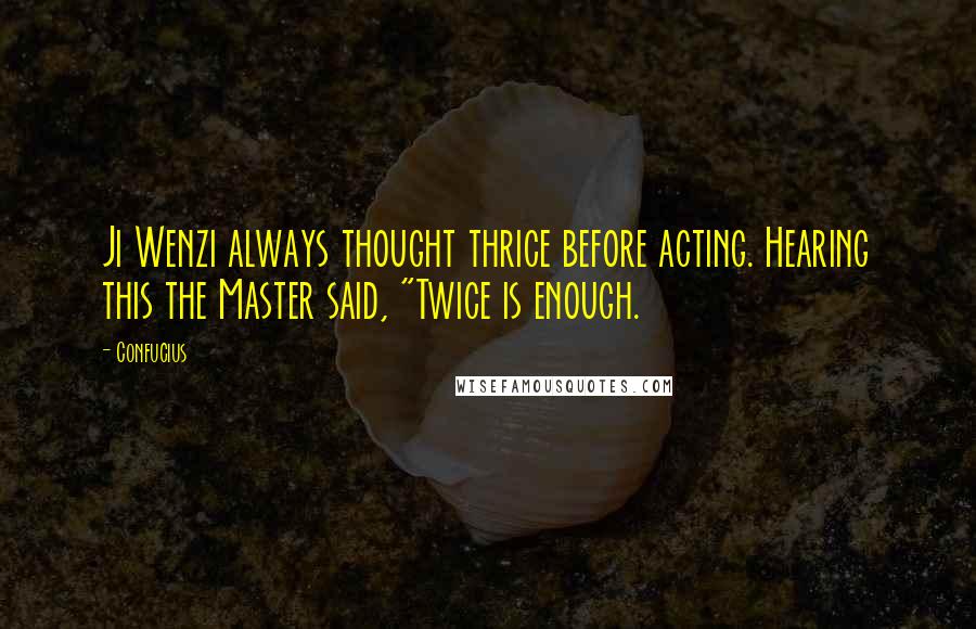 Confucius Quotes: Ji Wenzi always thought thrice before acting. Hearing this the Master said, "Twice is enough.