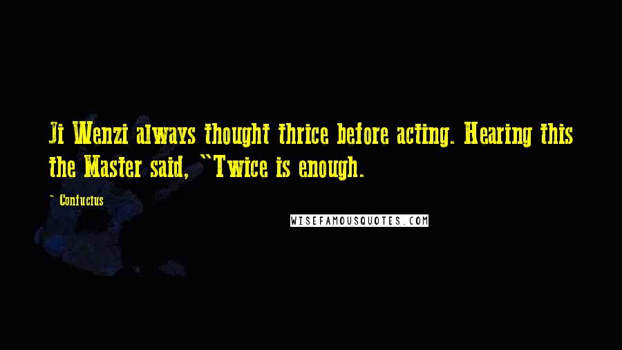 Confucius Quotes: Ji Wenzi always thought thrice before acting. Hearing this the Master said, "Twice is enough.