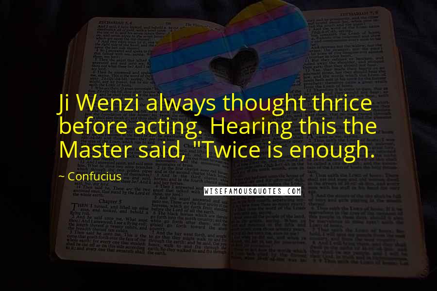 Confucius Quotes: Ji Wenzi always thought thrice before acting. Hearing this the Master said, "Twice is enough.