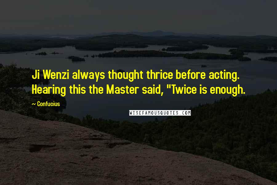 Confucius Quotes: Ji Wenzi always thought thrice before acting. Hearing this the Master said, "Twice is enough.