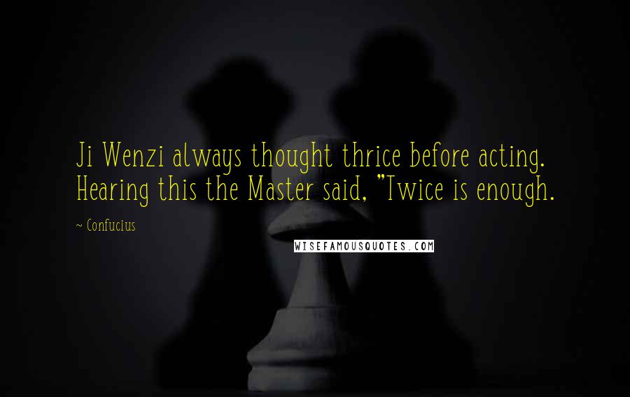 Confucius Quotes: Ji Wenzi always thought thrice before acting. Hearing this the Master said, "Twice is enough.