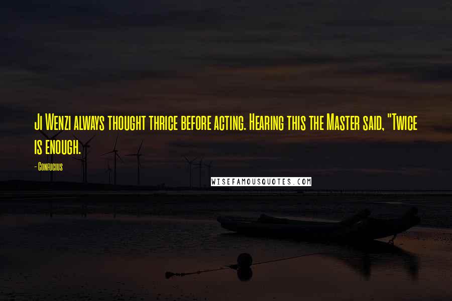 Confucius Quotes: Ji Wenzi always thought thrice before acting. Hearing this the Master said, "Twice is enough.