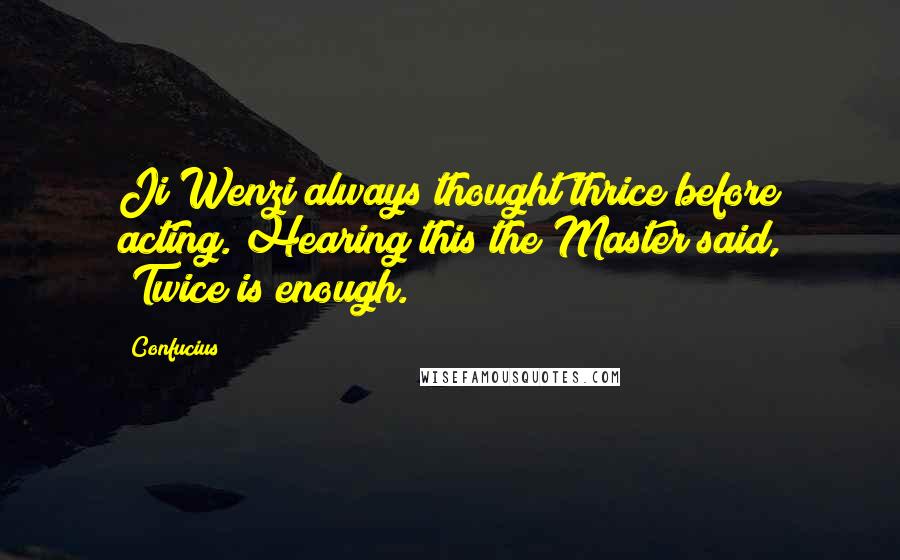Confucius Quotes: Ji Wenzi always thought thrice before acting. Hearing this the Master said, "Twice is enough.