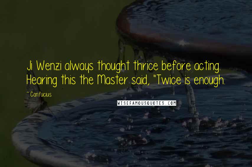 Confucius Quotes: Ji Wenzi always thought thrice before acting. Hearing this the Master said, "Twice is enough.