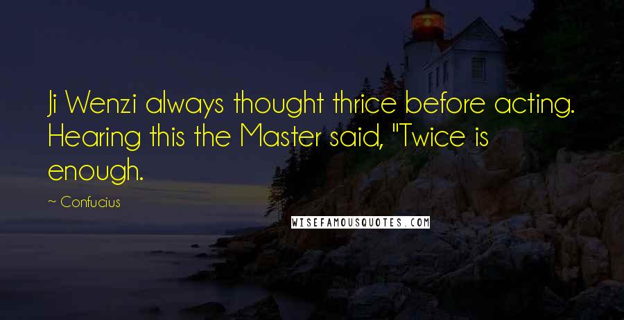 Confucius Quotes: Ji Wenzi always thought thrice before acting. Hearing this the Master said, "Twice is enough.