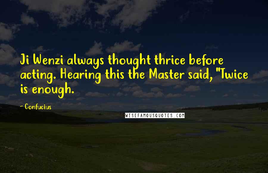 Confucius Quotes: Ji Wenzi always thought thrice before acting. Hearing this the Master said, "Twice is enough.