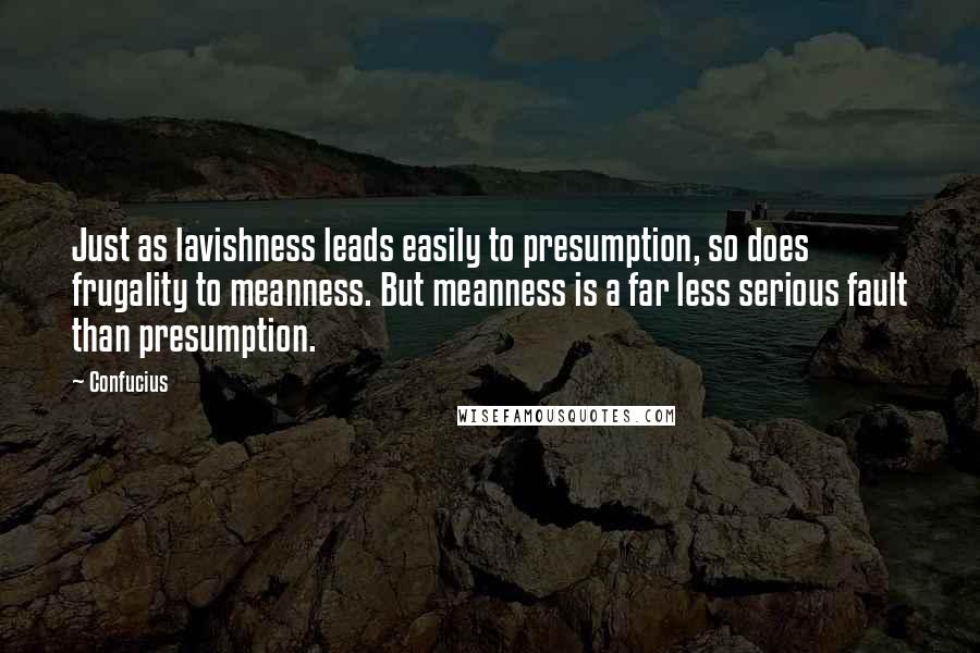 Confucius Quotes: Just as lavishness leads easily to presumption, so does frugality to meanness. But meanness is a far less serious fault than presumption.