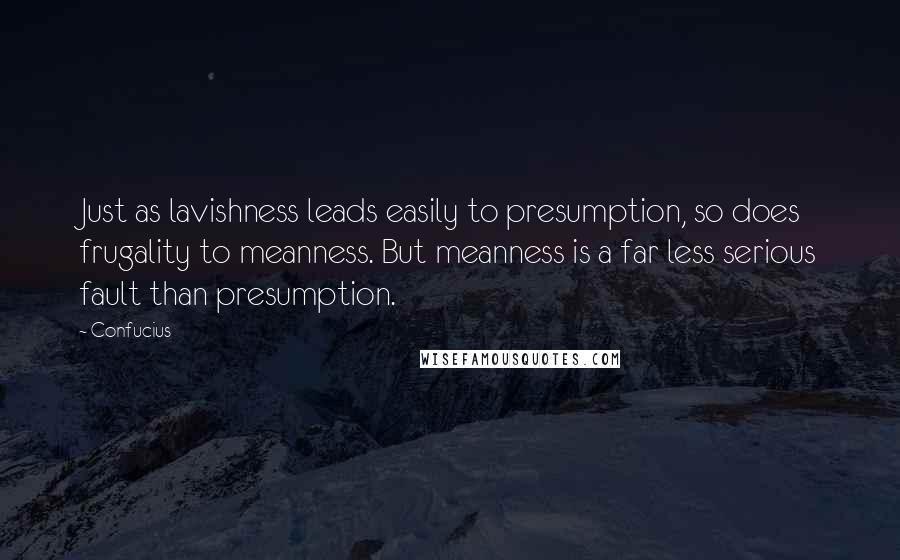 Confucius Quotes: Just as lavishness leads easily to presumption, so does frugality to meanness. But meanness is a far less serious fault than presumption.