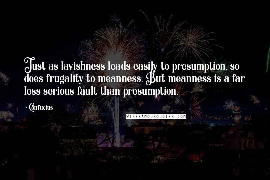 Confucius Quotes: Just as lavishness leads easily to presumption, so does frugality to meanness. But meanness is a far less serious fault than presumption.