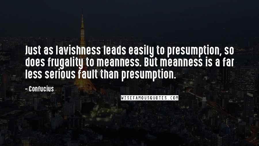 Confucius Quotes: Just as lavishness leads easily to presumption, so does frugality to meanness. But meanness is a far less serious fault than presumption.