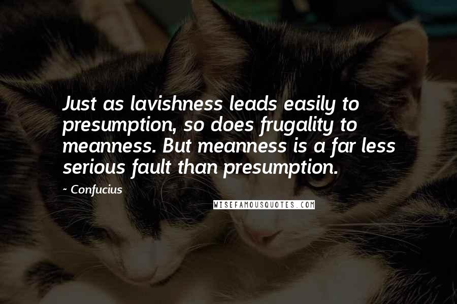 Confucius Quotes: Just as lavishness leads easily to presumption, so does frugality to meanness. But meanness is a far less serious fault than presumption.