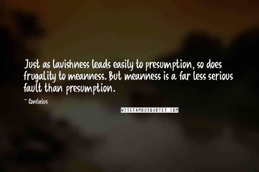 Confucius Quotes: Just as lavishness leads easily to presumption, so does frugality to meanness. But meanness is a far less serious fault than presumption.