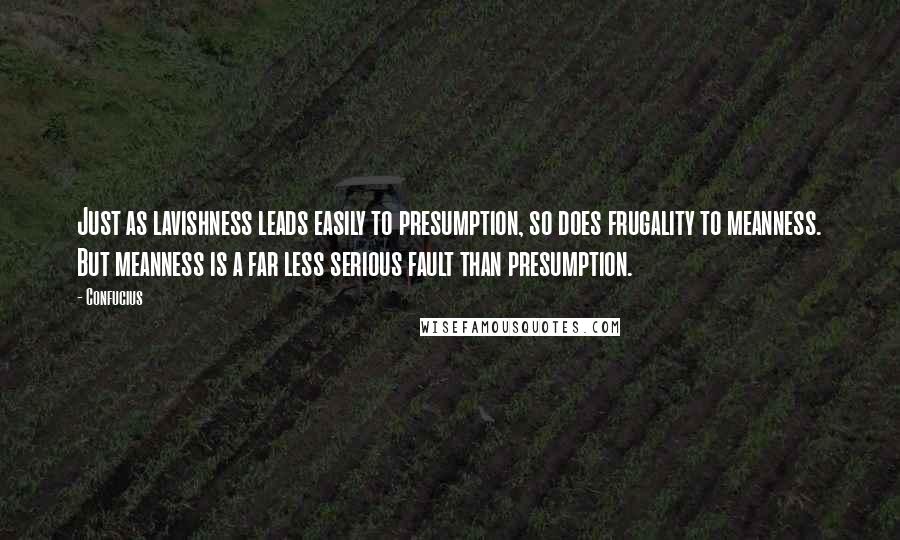 Confucius Quotes: Just as lavishness leads easily to presumption, so does frugality to meanness. But meanness is a far less serious fault than presumption.