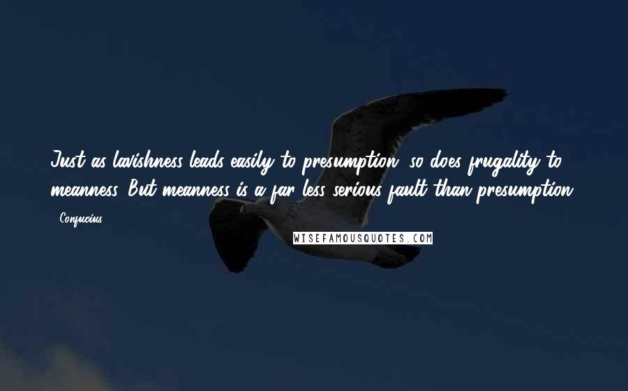 Confucius Quotes: Just as lavishness leads easily to presumption, so does frugality to meanness. But meanness is a far less serious fault than presumption.