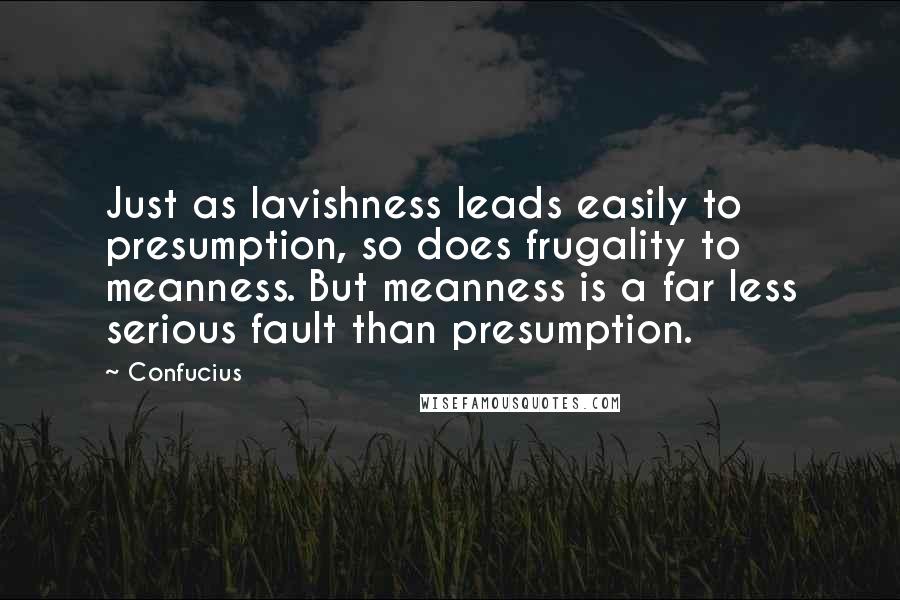 Confucius Quotes: Just as lavishness leads easily to presumption, so does frugality to meanness. But meanness is a far less serious fault than presumption.