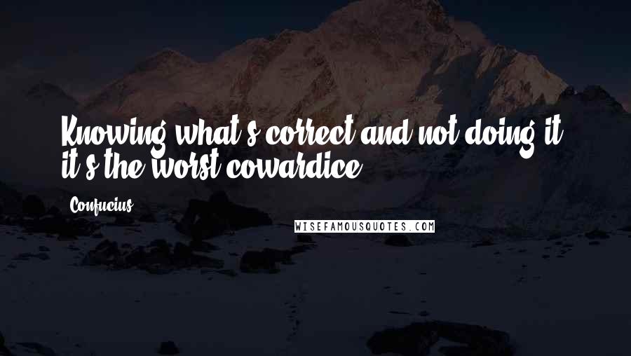 Confucius Quotes: Knowing what's correct and not doing it, it's the worst cowardice.