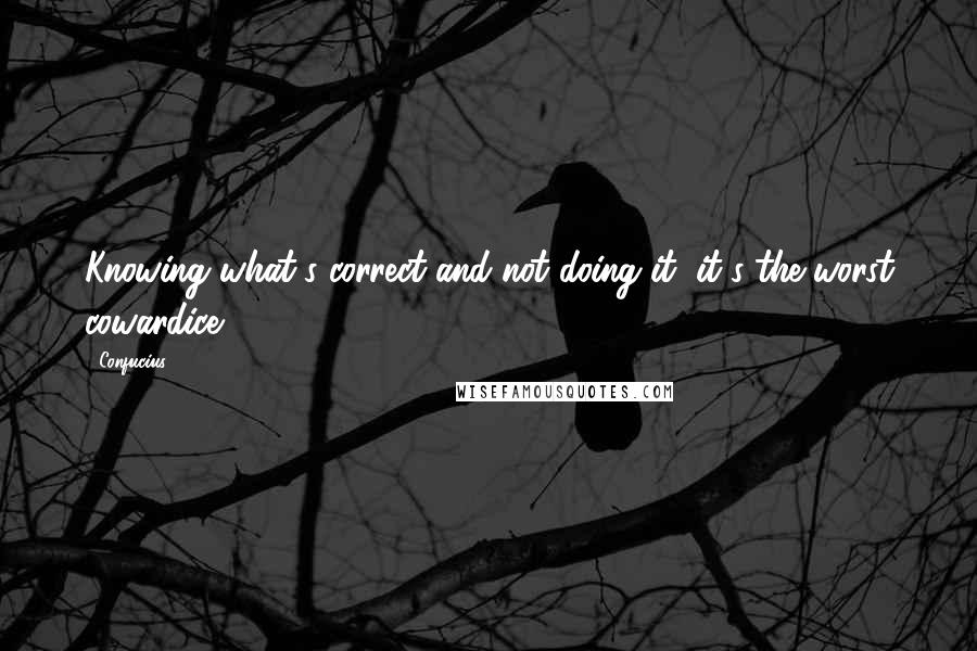 Confucius Quotes: Knowing what's correct and not doing it, it's the worst cowardice.