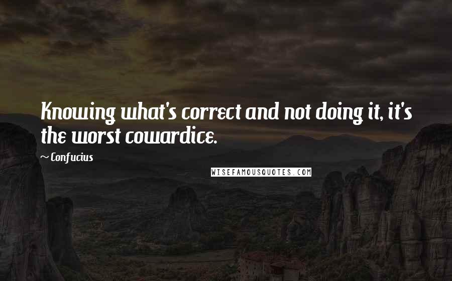 Confucius Quotes: Knowing what's correct and not doing it, it's the worst cowardice.