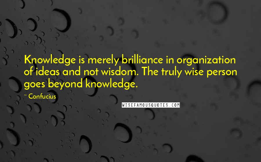 Confucius Quotes: Knowledge is merely brilliance in organization of ideas and not wisdom. The truly wise person goes beyond knowledge.