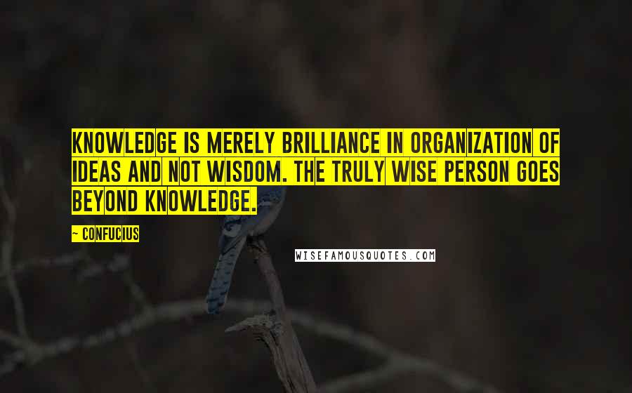 Confucius Quotes: Knowledge is merely brilliance in organization of ideas and not wisdom. The truly wise person goes beyond knowledge.