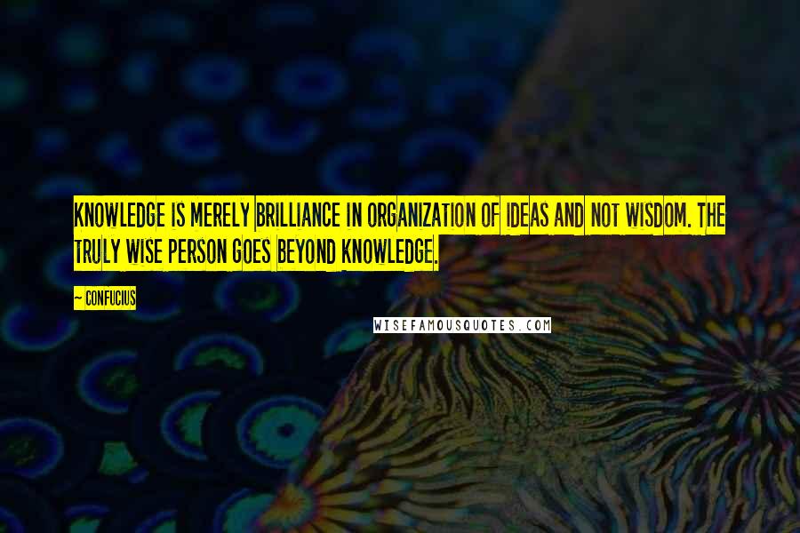 Confucius Quotes: Knowledge is merely brilliance in organization of ideas and not wisdom. The truly wise person goes beyond knowledge.