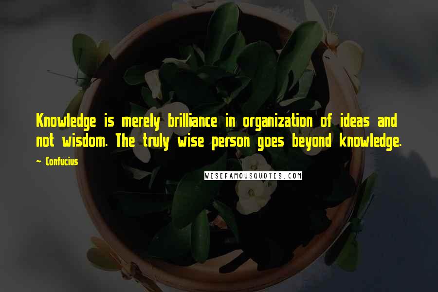 Confucius Quotes: Knowledge is merely brilliance in organization of ideas and not wisdom. The truly wise person goes beyond knowledge.