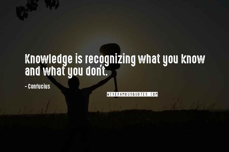 Confucius Quotes: Knowledge is recognizing what you know and what you don't.